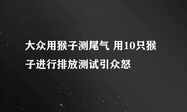 大众用猴子测尾气 用10只猴子进行排放测试引众怒