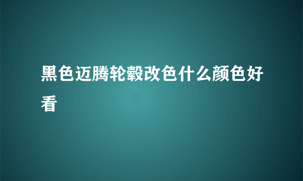 黑色迈腾轮毂改色什么颜色好看