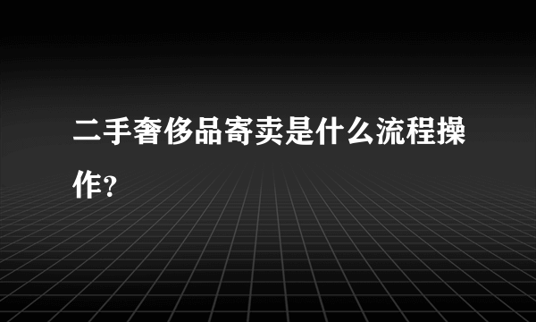 二手奢侈品寄卖是什么流程操作？