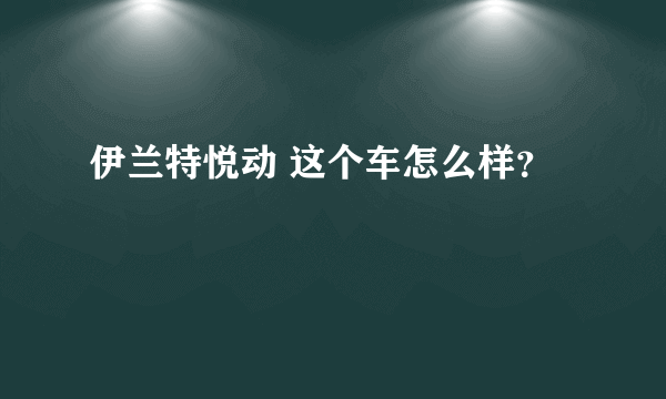 伊兰特悦动 这个车怎么样？