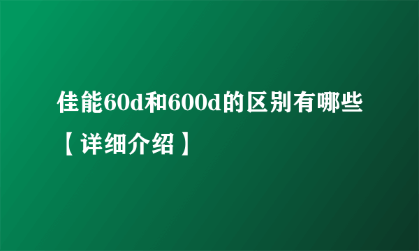 佳能60d和600d的区别有哪些【详细介绍】