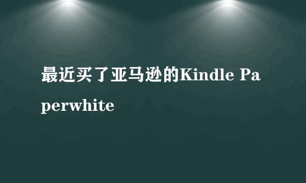 最近买了亚马逊的Kindle Paperwhite