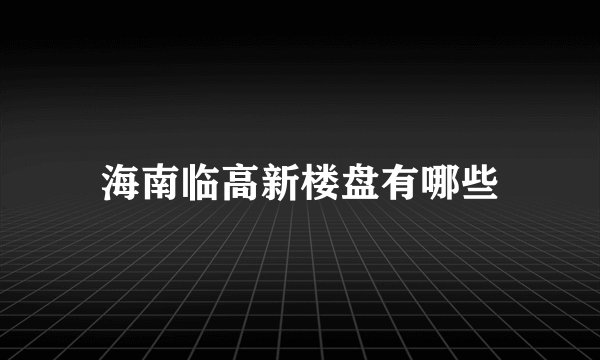 海南临高新楼盘有哪些