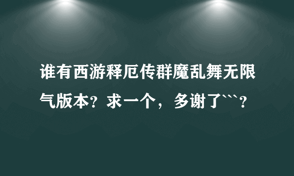 谁有西游释厄传群魔乱舞无限气版本？求一个，多谢了```？