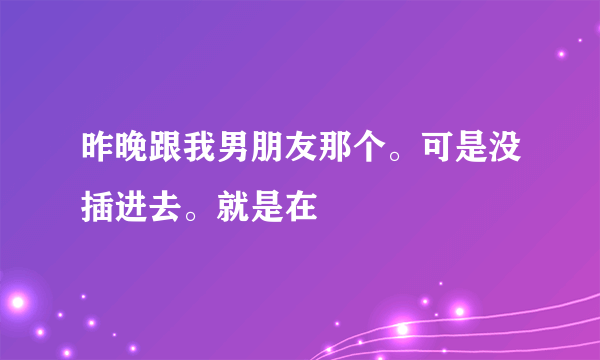 昨晚跟我男朋友那个。可是没插进去。就是在