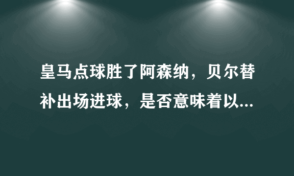 皇马点球胜了阿森纳，贝尔替补出场进球，是否意味着以后贝尔出场机会会增加？