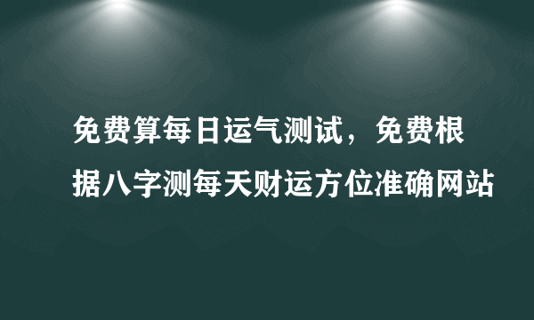 免费算每日运气测试，免费根据八字测每天财运方位准确网站