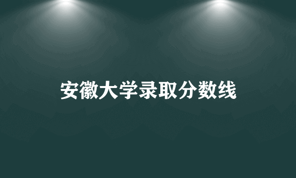 安徽大学录取分数线