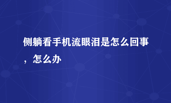 侧躺看手机流眼泪是怎么回事，怎么办