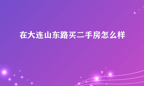 在大连山东路买二手房怎么样