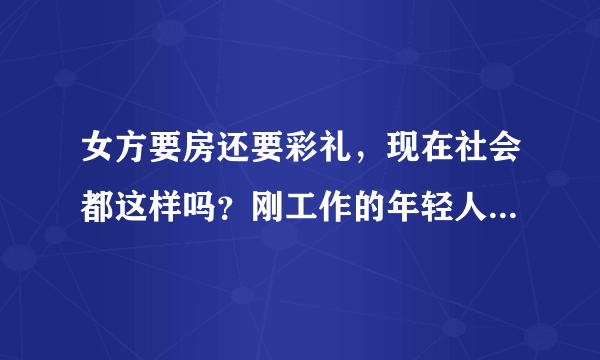 女方要房还要彩礼，现在社会都这样吗？刚工作的年轻人该怎么办？