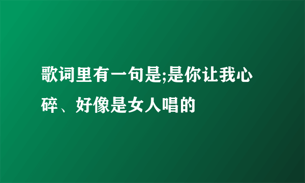 歌词里有一句是;是你让我心碎、好像是女人唱的