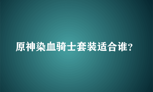 原神染血骑士套装适合谁？