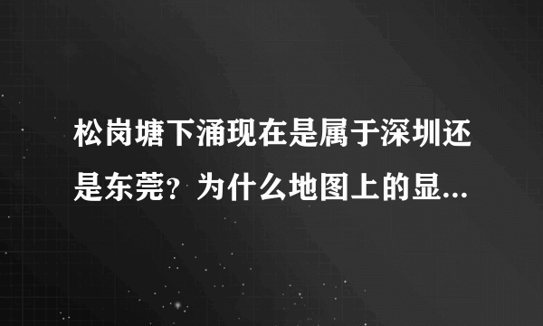 松岗塘下涌现在是属于深圳还是东莞？为什么地图上的显示是东莞？