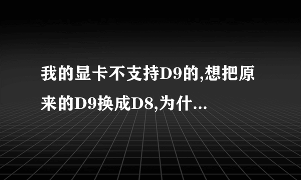 我的显卡不支持D9的,想把原来的D9换成D8,为什么装了D8的,还是显示D9的?