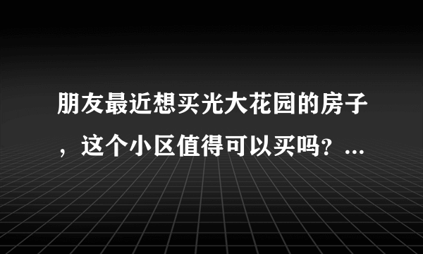 朋友最近想买光大花园的房子，这个小区值得可以买吗？有什么需要注意的吗？