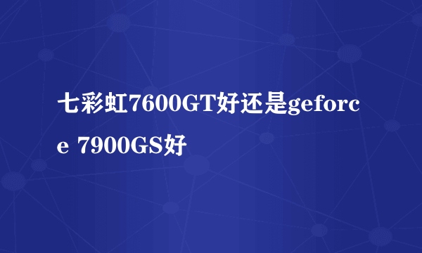 七彩虹7600GT好还是geforce 7900GS好