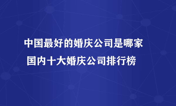 中国最好的婚庆公司是哪家     国内十大婚庆公司排行榜