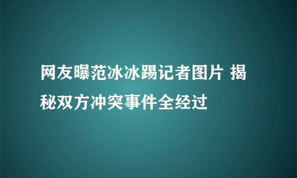 网友曝范冰冰踢记者图片 揭秘双方冲突事件全经过