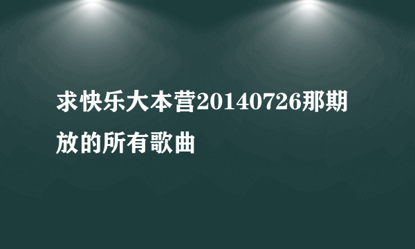 求快乐大本营20140726那期放的所有歌曲