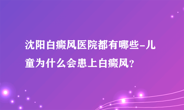 沈阳白癜风医院都有哪些-儿童为什么会患上白癜风？