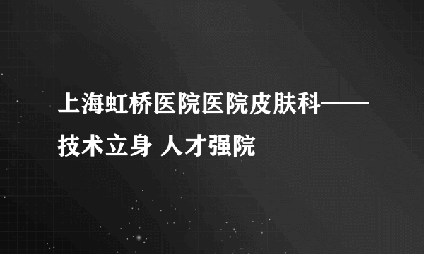 上海虹桥医院医院皮肤科——技术立身 人才强院