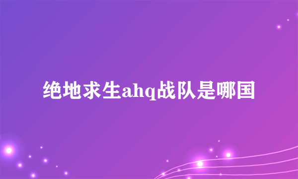 绝地求生ahq战队是哪国