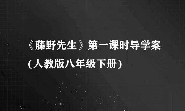 《藤野先生》第一课时导学案 (人教版八年级下册)