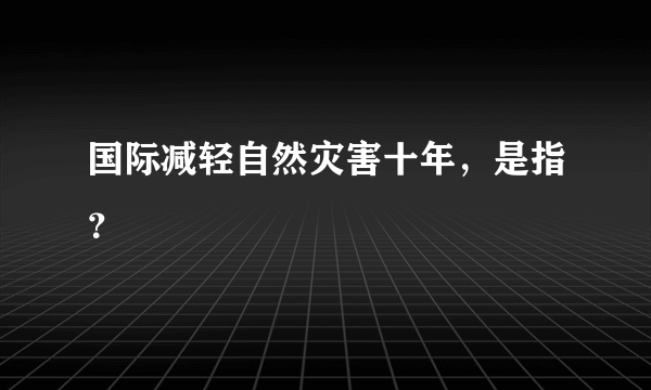 国际减轻自然灾害十年，是指？