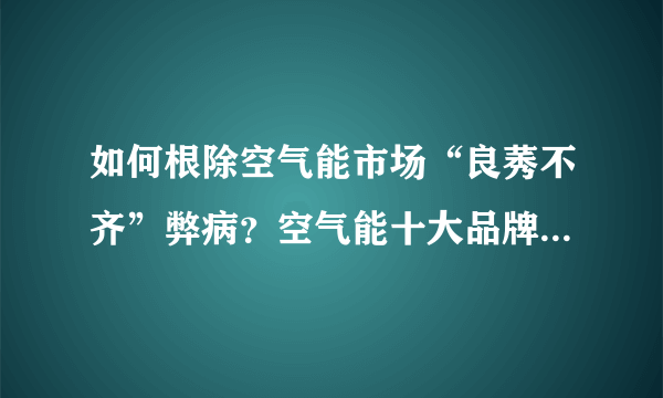 如何根除空气能市场“良莠不齐”弊病？空气能十大品牌四季沐歌告诉你！