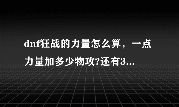 dnf狂战的力量怎么算，一点力量加多少物攻?还有30点属强等于多少力量，有知道的大神嘛，急？