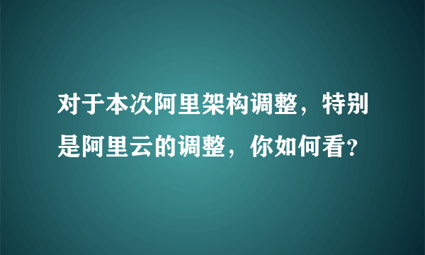 对于本次阿里架构调整，特别是阿里云的调整，你如何看？