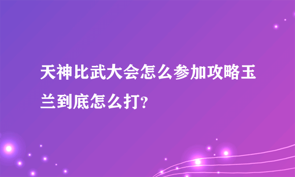 天神比武大会怎么参加攻略玉兰到底怎么打？