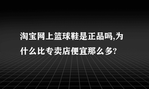 淘宝网上篮球鞋是正品吗,为什么比专卖店便宜那么多?