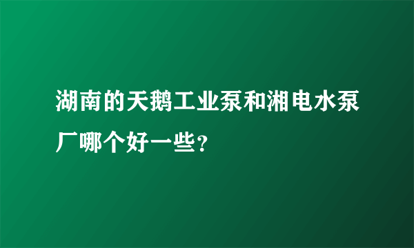 湖南的天鹅工业泵和湘电水泵厂哪个好一些？