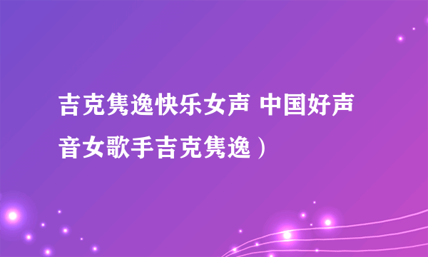 吉克隽逸快乐女声 中国好声音女歌手吉克隽逸）