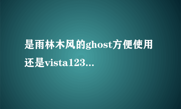 是雨林木风的ghost方便使用还是vista123的ghost方便使用?