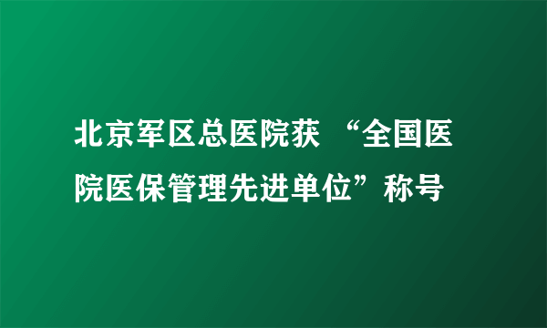 北京军区总医院获 “全国医院医保管理先进单位”称号