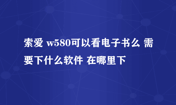 索爱 w580可以看电子书么 需要下什么软件 在哪里下