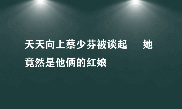 天天向上蔡少芬被谈起     她竟然是他俩的红娘