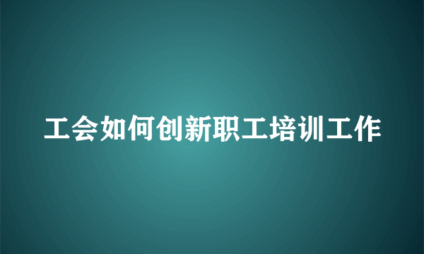 工会如何创新职工培训工作