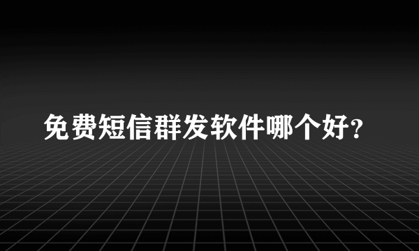 免费短信群发软件哪个好？