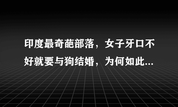 印度最奇葩部落，女子牙口不好就要与狗结婚，为何如此“奇葩”？