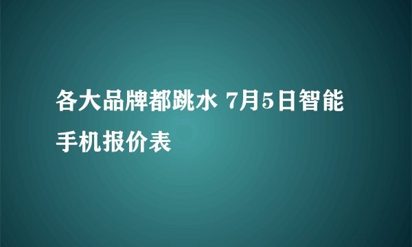 各大品牌都跳水 7月5日智能手机报价表