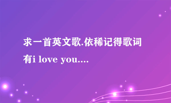 求一首英文歌.依稀记得歌词有i love you.........i need you. 是个女声，很多电视剧，广告都用过背景