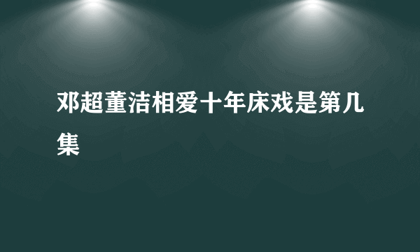 邓超董洁相爱十年床戏是第几集