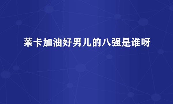 莱卡加油好男儿的八强是谁呀