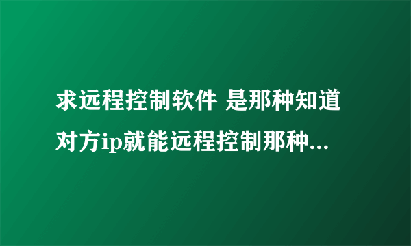 求远程控制软件 是那种知道对方ip就能远程控制那种黑客软件 诚心购买