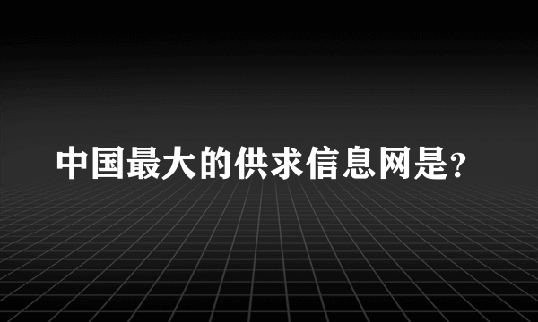 中国最大的供求信息网是？