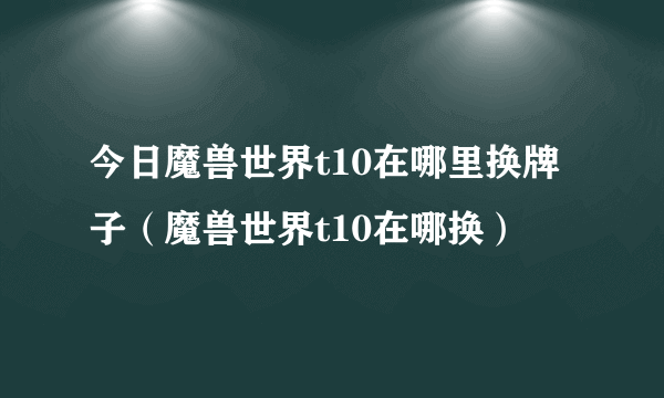 今日魔兽世界t10在哪里换牌子（魔兽世界t10在哪换）